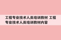 工程专业技术人员培训教材 工程专业技术人员培训教材内容