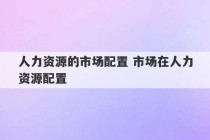 人力资源的市场配置 市场在人力资源配置