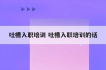 吐槽入职培训 吐槽入职培训的话