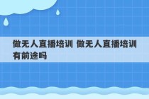 做无人直播培训 做无人直播培训有前途吗