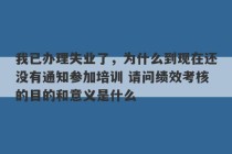 我已办理失业了，为什么到现在还没有通知参加培训 请问绩效考核的目的和意义是什么