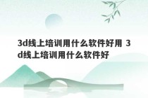 3d线上培训用什么软件好用 3d线上培训用什么软件好