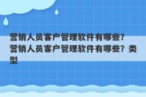 营销人员客户管理软件有哪些？ 营销人员客户管理软件有哪些？类型