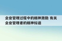 企业管理过程中的精神激励 有关企业管理者的精神标语