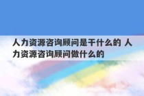 人力资源咨询顾问是干什么的 人力资源咨询顾问做什么的