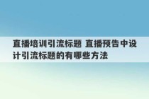 直播培训引流标题 直播预告中设计引流标题的有哪些方法