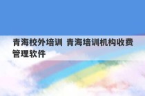 青海校外培训 青海培训机构收费管理软件