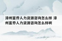 漳州富乔人力资源咨询怎么样 漳州富乔人力资源咨询怎么样啊