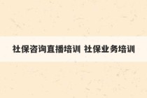 社保咨询直播培训 社保业务培训