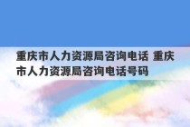 重庆市人力资源局咨询电话 重庆市人力资源局咨询电话号码