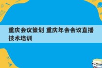 重庆会议策划 重庆年会会议直播技术培训