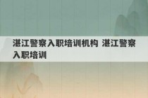 湛江警察入职培训机构 湛江警察入职培训