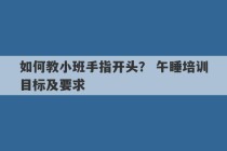 如何教小班手指开头？ 午睡培训目标及要求