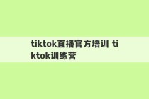 tiktok直播官方培训 tiktok训练营