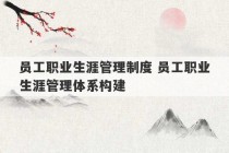 员工职业生涯管理制度 员工职业生涯管理体系构建