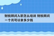 财税顾问入职怎么培训 财税顾问一个月可以拿多少钱