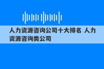 人力资源咨询公司十大排名 人力资源咨询类公司