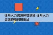 徐州人力资源师培训班 徐州人力资源师培训班地址