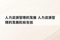 人力资源管理的发展 人力资源管理的发展阶段包括