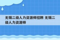 无锡二级人力资源师招聘 无锡二级人力资源师