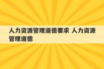 人力资源管理道德要求 人力资源管理道德