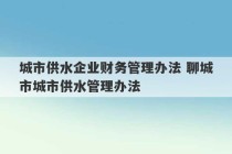 城市供水企业财务管理办法 聊城市城市供水管理办法