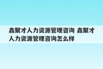 鑫聚才人力资源管理咨询 鑫聚才人力资源管理咨询怎么样