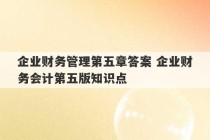 企业财务管理第五章答案 企业财务会计第五版知识点