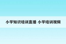 小学知识培训直播 小学培训视频