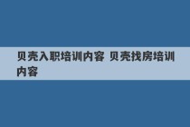 贝壳入职培训内容 贝壳找房培训内容