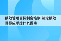 绩效管理目标制定培训 制定绩效目标应考虑什么因素