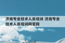 济南专业技术人员培训 济南专业技术人员培训网官网