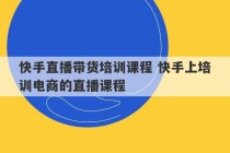 快手直播带货培训课程 快手上培训电商的直播课程