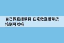 自己做直播带货 在家做直播带货培训可以吗