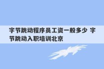 字节跳动程序员工资一般多少 字节跳动入职培训北京