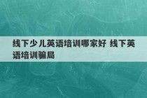 线下少儿英语培训哪家好 线下英语培训骗局