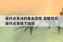 宋代点茶法的基本流程 宋联可以宋代点茶线下培训