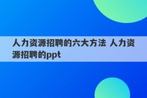 人力资源招聘的六大方法 人力资源招聘的ppt