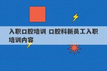 入职口腔培训 口腔科新员工入职培训内容