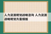 人力资源规划战略咨询 人力资源战略规划方案模板