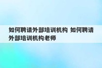 如何聘请外部培训机构 如何聘请外部培训机构老师