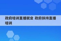 政府培训直播就业 政府扶持直播培训