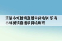 乐清市虹桥镇直播带货培训 乐清市虹桥镇直播带货培训班