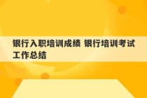 银行入职培训成绩 银行培训考试工作总结