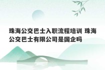 珠海公交巴士入职流程培训 珠海公交巴士有限公司是国企吗