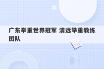 广东举重世界冠军 清远举重教练团队