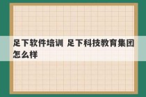 足下软件培训 足下科技教育集团怎么样