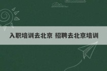 入职培训去北京 招聘去北京培训