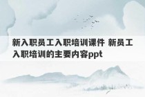 新入职员工入职培训课件 新员工入职培训的主要内容ppt