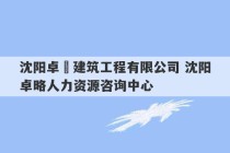 沈阳卓芃建筑工程有限公司 沈阳卓略人力资源咨询中心